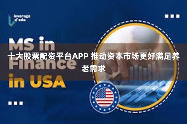 十大股票配资平台APP 推动资本市场更好满足养老需求