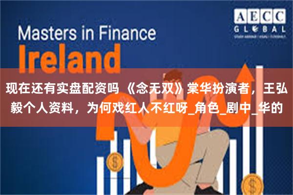 现在还有实盘配资吗 《念无双》棠华扮演者，王弘毅个人资料，为何戏红人不红呀_角色_剧中_华的