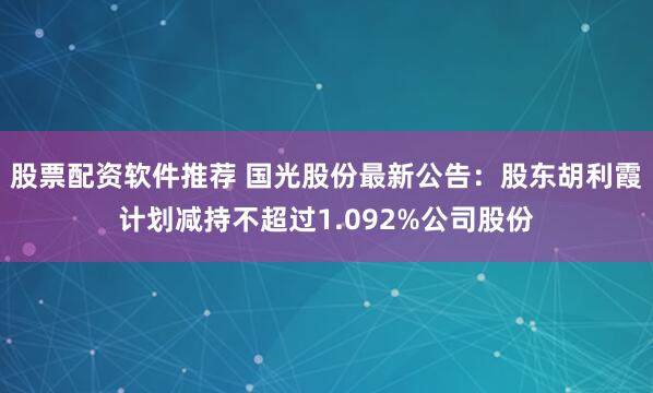 股票配资软件推荐 国光股份最新公告：股东胡利霞计划减持不超过1.092%公司股份