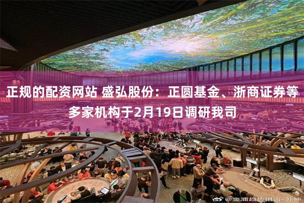正规的配资网站 盛弘股份：正圆基金、浙商证券等多家机构于2月19日调研我司