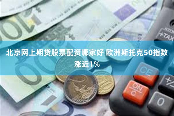 北京网上期货股票配资哪家好 欧洲斯托克50指数涨近1%