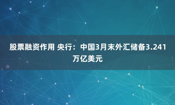 股票融资作用 央行：中国3月末外汇储备3.241万亿美元