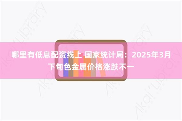 哪里有低息配资线上 国家统计局：2025年3月下旬色金属价格涨跌不一
