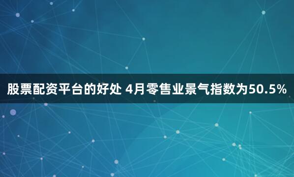 股票配资平台的好处 4月零售业景气指数为50.5%