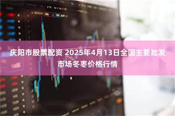 庆阳市股票配资 2025年4月13日全国主要批发市场冬枣价格行情