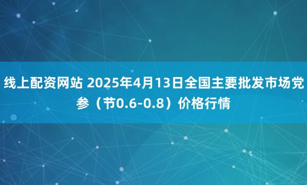 线上配资网站 2025年4月13日全国主要批发市场党参（节0.6-0.8）价格行情