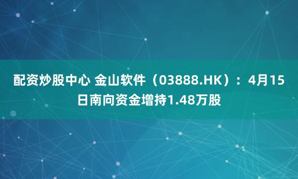 配资炒股中心 金山软件（03888.HK）：4月15日南向资金增持1.48万股