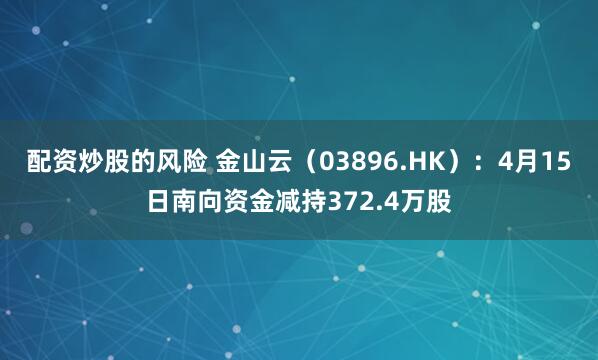 配资炒股的风险 金山云（03896.HK）：4月15日南向资金减持372.4万股