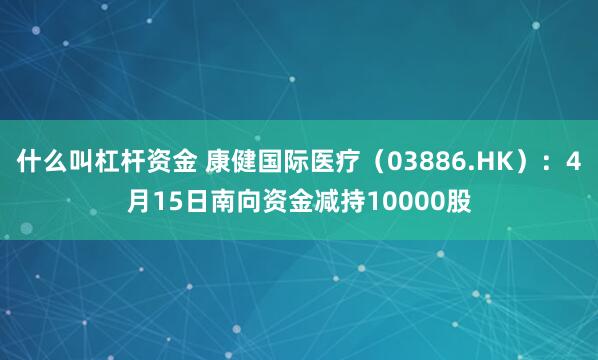 什么叫杠杆资金 康健国际医疗（03886.HK）：4月15日南向资金减持10000股