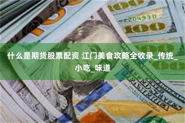 什么是期货股票配资 江门美食攻略全收录_传统_小吃_味道