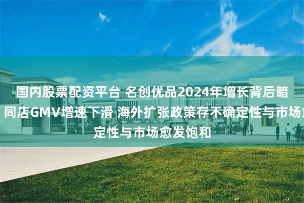 国内股票配资平台 名创优品2024年增长背后暗藏隐忧：同店GMV增速下滑 海外扩张政策存不确定性与市场愈发饱和
