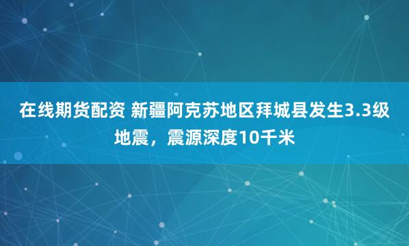 在线期货配资 新疆阿克苏地区拜城县发生3.3级地震，震源深度10千米