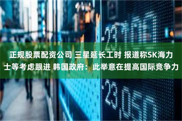 正规股票配资公司 三星延长工时 报道称SK海力士等考虑跟进 韩国政府：此举意在提高国际竞争力
