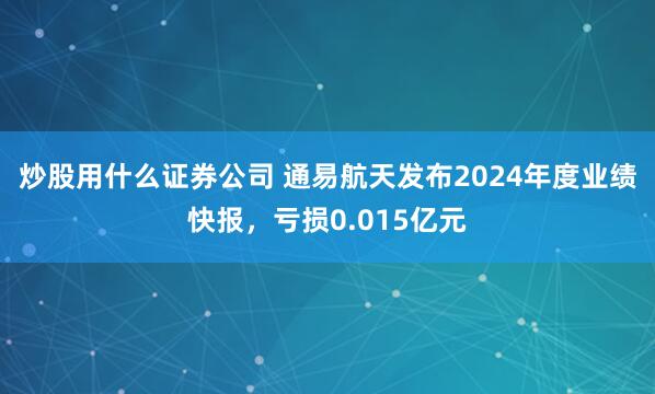 炒股用什么证券公司 通易航天发布2024年度业绩快报，亏损0.015亿元