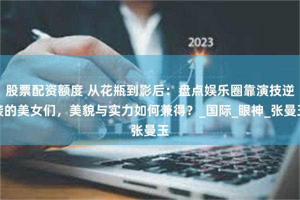 股票配资额度 从花瓶到影后：盘点娱乐圈靠演技逆袭的美女们，美貌与实力如何兼得？_国际_眼神_张曼玉