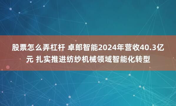 股票怎么弄杠杆 卓郎智能2024年营收40.3亿元 扎实推进纺纱机械领域智能化转型