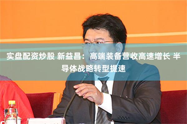 实盘配资炒股 新益昌：高端装备营收高速增长 半导体战略转型提速