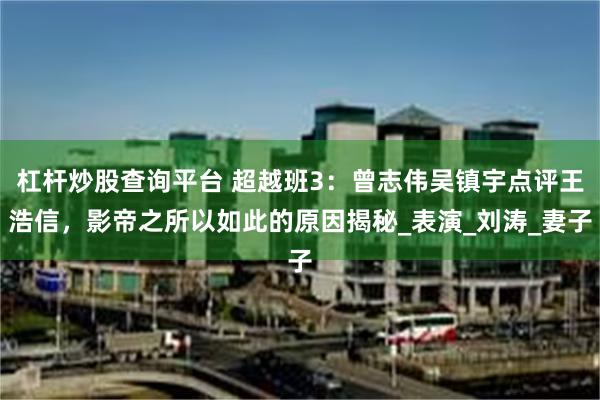 杠杆炒股查询平台 超越班3：曾志伟吴镇宇点评王浩信，影帝之所以如此的原因揭秘_表演_刘涛_妻子