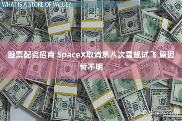 股票配资招商 SpaceX取消第八次星舰试飞 原因暂不明