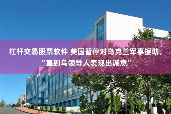 杠杆交易股票软件 美国暂停对乌克兰军事援助，“直到乌领导人表现出诚意”