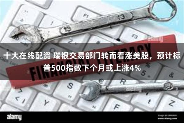 十大在线配资 瑞银交易部门转而看涨美股，预计标普500指数下个月或上涨4%