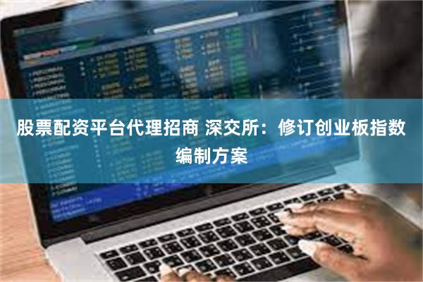 股票配资平台代理招商 深交所：修订创业板指数编制方案