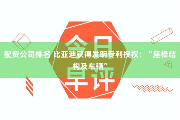 配资公司排名 比亚迪获得发明专利授权：“座椅结构及车辆”