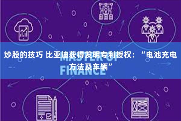 炒股的技巧 比亚迪获得发明专利授权：“电池充电方法及车辆”