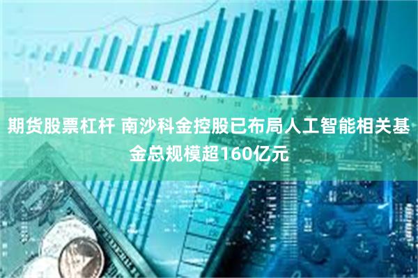 期货股票杠杆 南沙科金控股已布局人工智能相关基金总规模超160亿元