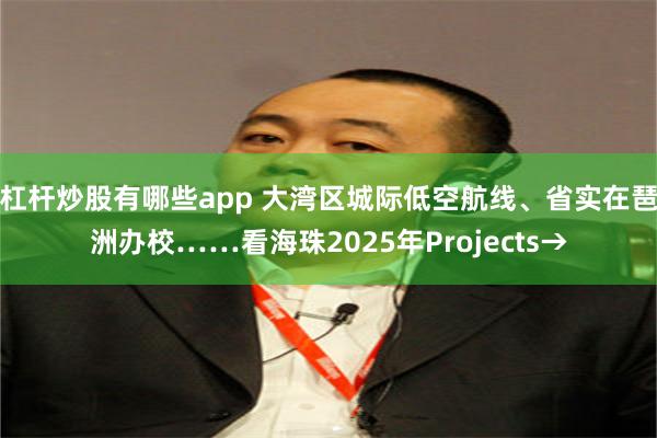 杠杆炒股有哪些app 大湾区城际低空航线、省实在琶洲办校……看海珠2025年Projects→