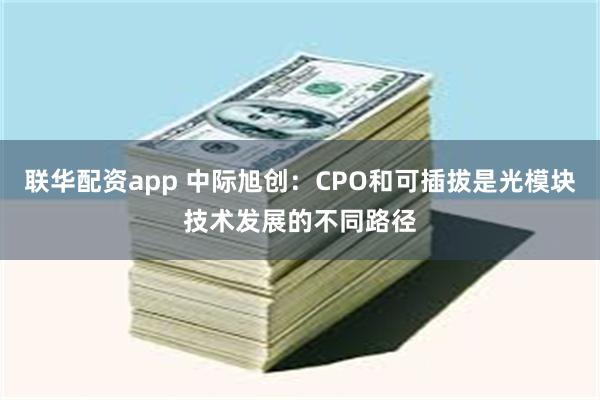 联华配资app 中际旭创：CPO和可插拔是光模块技术发展的不同路径