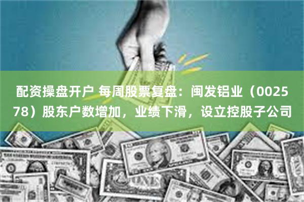 配资操盘开户 每周股票复盘：闽发铝业（002578）股东户数增加，业绩下滑，设立控股子公司