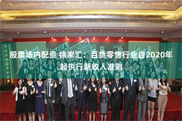 股票场内配资 徐家汇：百货零售行业自2020年起执行新收入准则