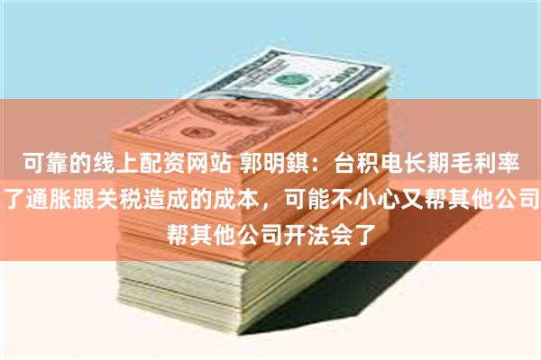 可靠的线上配资网站 郭明錤：台积电长期毛利率展望考虑了通胀跟关税造成的成本，可能不小心又帮其他公司开法会了