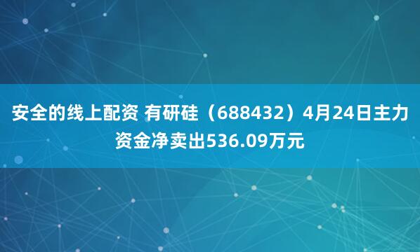 安全的线上配资 有研硅（688432）4月24日主力资金净卖出536.09万元