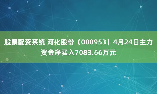 股票配资系统 河化股份（000953）4月24日主力资金净买入7083.66万元