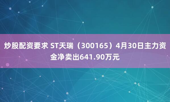 炒股配资要求 ST天瑞（300165）4月30日主力资金净卖出641.90万元