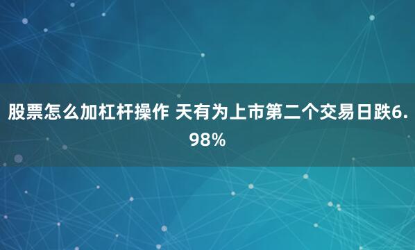 股票怎么加杠杆操作 天有为上市第二个交易日跌6.98%