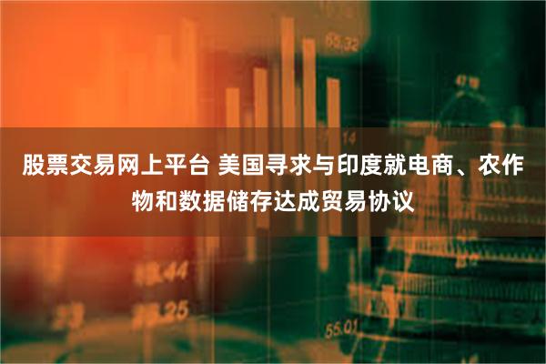 股票交易网上平台 美国寻求与印度就电商、农作物和数据储存达成贸易协议