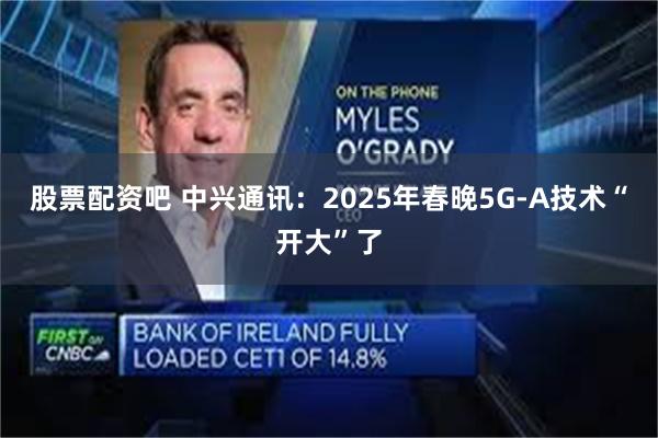 股票配资吧 中兴通讯：2025年春晚5G-A技术“开大”了