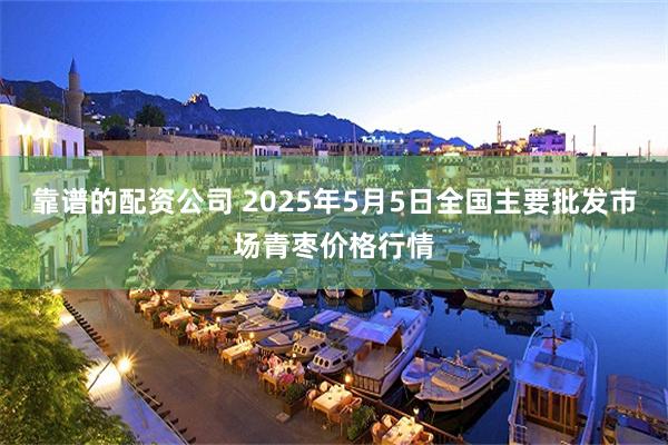 靠谱的配资公司 2025年5月5日全国主要批发市场青枣价格行情