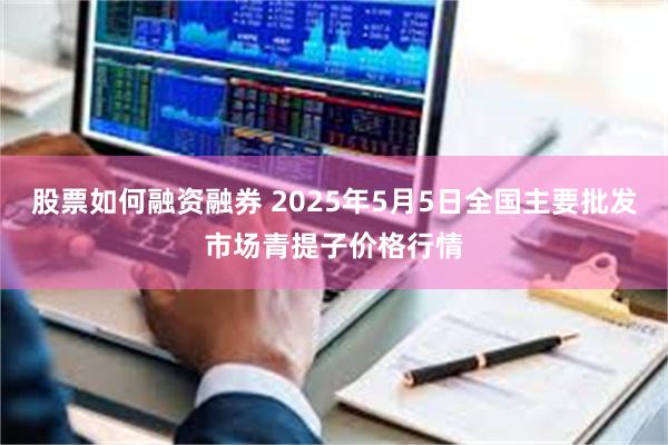 股票如何融资融券 2025年5月5日全国主要批发市场青提子价格行情