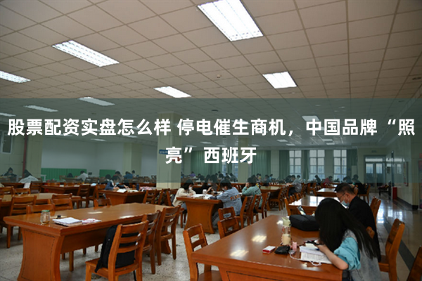 股票配资实盘怎么样 停电催生商机，中国品牌 “照亮” 西班牙