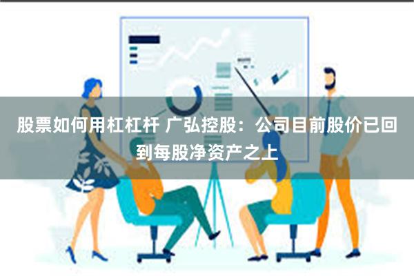 股票如何用杠杠杆 广弘控股：公司目前股价已回到每股净资产之上