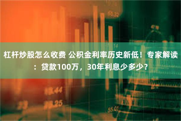 杠杆炒股怎么收费 公积金利率历史新低！专家解读：贷款100万，30年利息少多少？