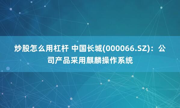 炒股怎么用杠杆 中国长城(000066.SZ)：公司产品采用麒麟操作系统