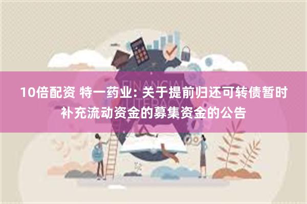 10倍配资 特一药业: 关于提前归还可转债暂时补充流动资金的募集资金的公告