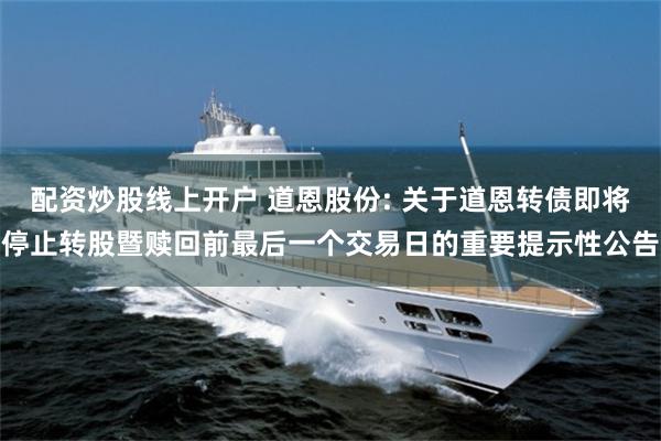 配资炒股线上开户 道恩股份: 关于道恩转债即将停止转股暨赎回前最后一个交易日的重要提示性公告
