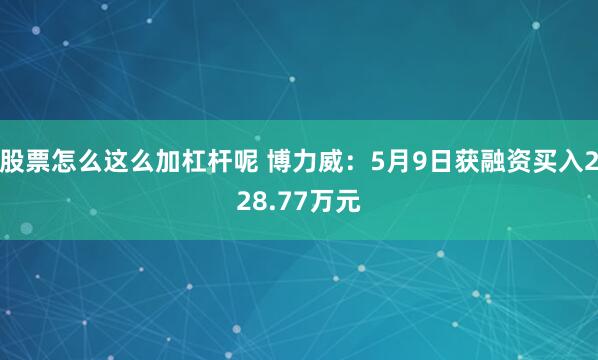 股票怎么这么加杠杆呢 博力威：5月9日获融资买入228.77万元