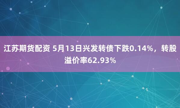江苏期货配资 5月13日兴发转债下跌0.14%，转股溢价率62.93%